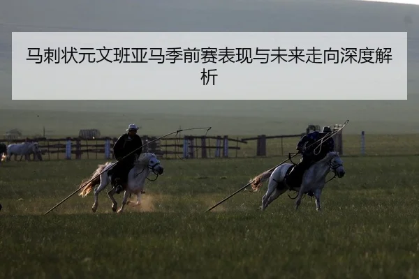 马刺状元文班亚马季前赛表现与未来走向深度解析（jiuyou）